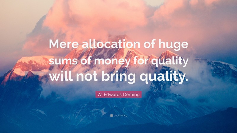W. Edwards Deming Quote: “Mere allocation of huge sums of money for quality will not bring quality.”
