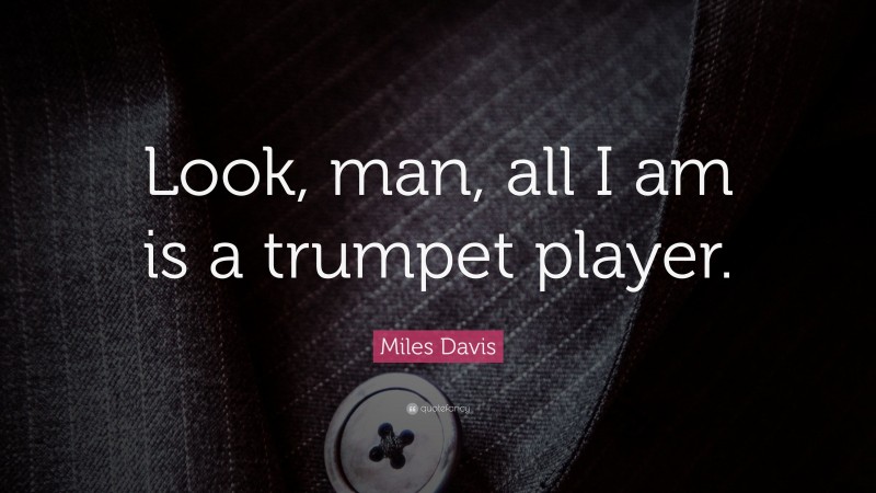 Miles Davis Quote: “Look, man, all I am is a trumpet player.”