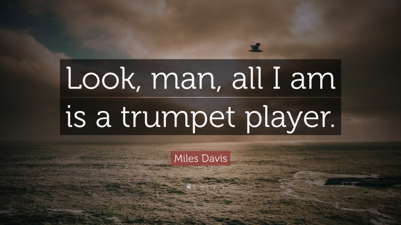 Miles Davis Quote: “Look, man, all I am is a trumpet player.”