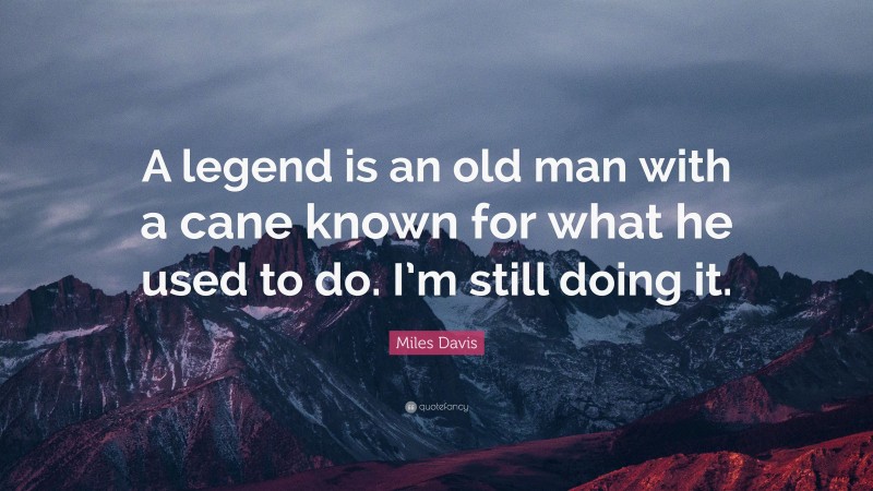 Miles Davis Quote: “A legend is an old man with a cane known for what he used to do. I’m still doing it.”