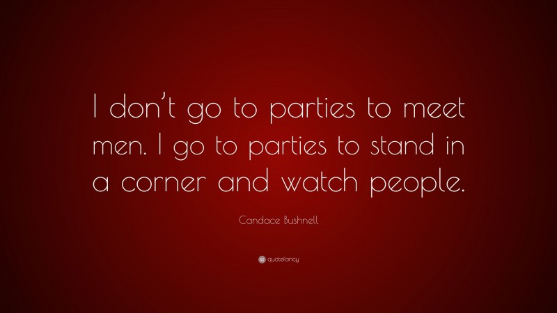 Candace Bushnell Quote: “I don’t go to parties to meet men. I go to parties to stand in a corner and watch people.”