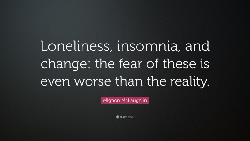 Mignon McLaughlin Quote: “Loneliness, insomnia, and change: the fear of these is even worse than the reality.”