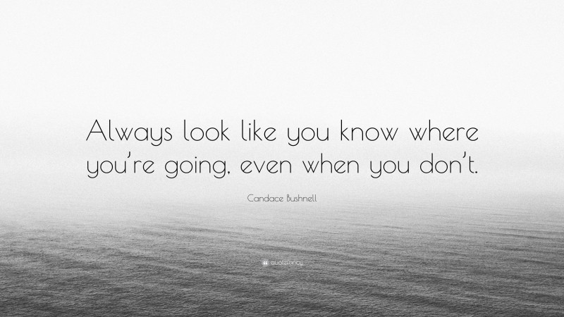 Candace Bushnell Quote: “Always look like you know where you’re going, even when you don’t.”