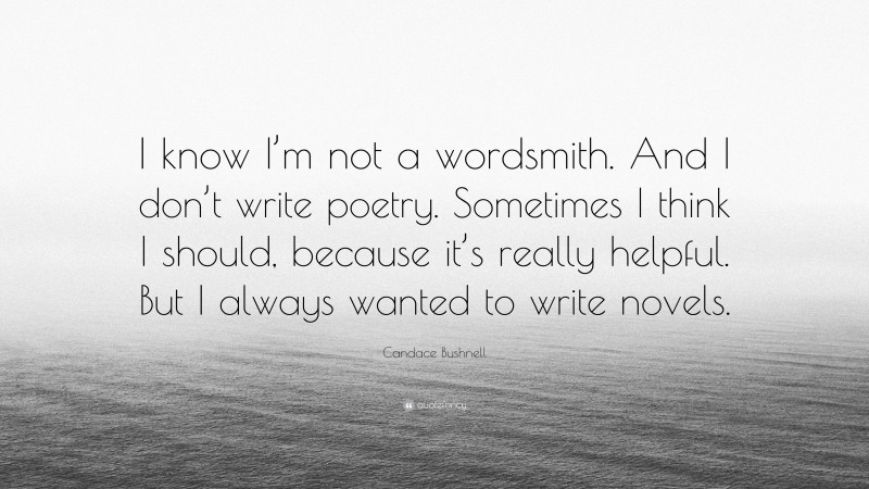 Candace Bushnell Quote: “I know I’m not a wordsmith. And I don’t write poetry. Sometimes I think I should, because it’s really helpful. But I always wanted to write novels.”