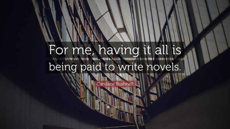 Candace Bushnell Quote: “For me, having it all is being paid to write novels.”