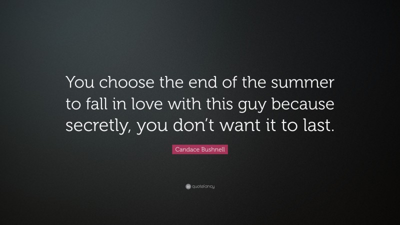 Candace Bushnell Quote: “You choose the end of the summer to fall in love with this guy because secretly, you don’t want it to last.”