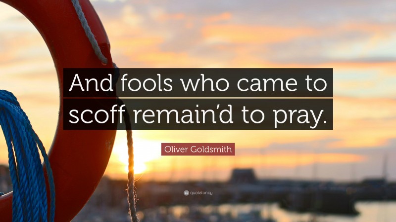 Oliver Goldsmith Quote: “And fools who came to scoff remain’d to pray.”