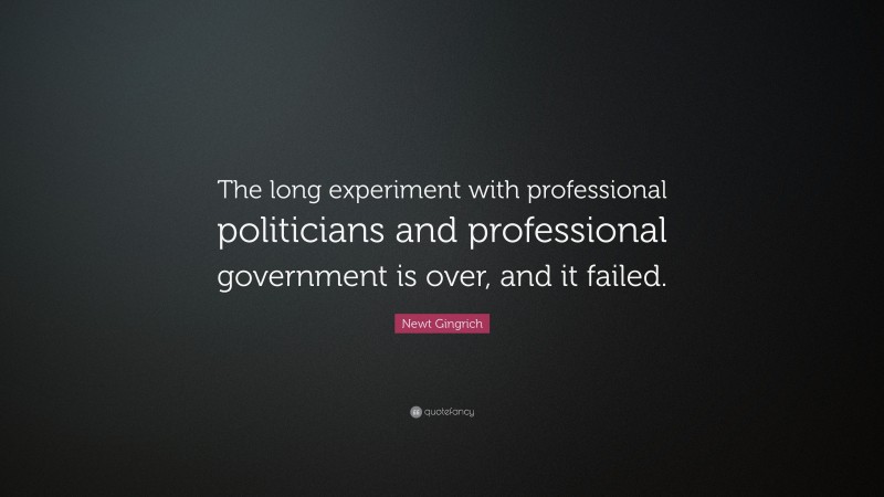 Newt Gingrich Quote: “The long experiment with professional politicians and professional government is over, and it failed.”