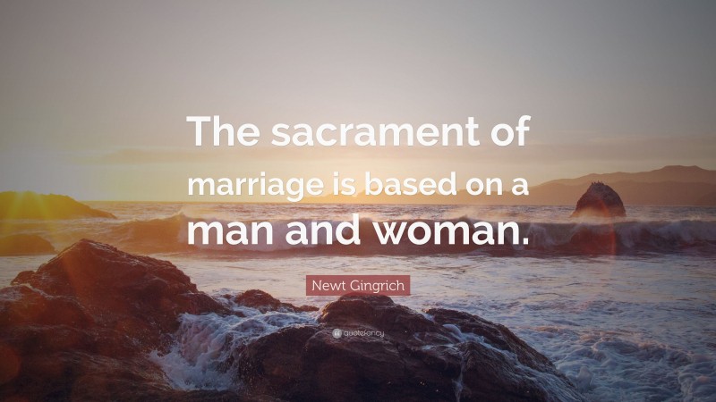 Newt Gingrich Quote: “The sacrament of marriage is based on a man and woman.”