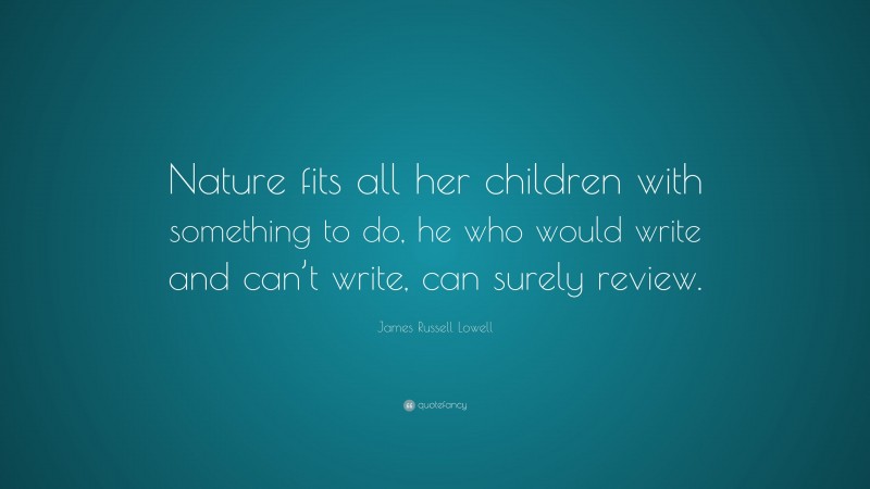 James Russell Lowell Quote: “Nature fits all her children with something to do, he who would write and can’t write, can surely review.”