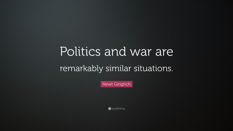 Newt Gingrich Quote: “Politics and war are remarkably similar situations.”