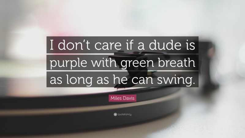 Miles Davis Quote: “I don’t care if a dude is purple with green breath as long as he can swing.”