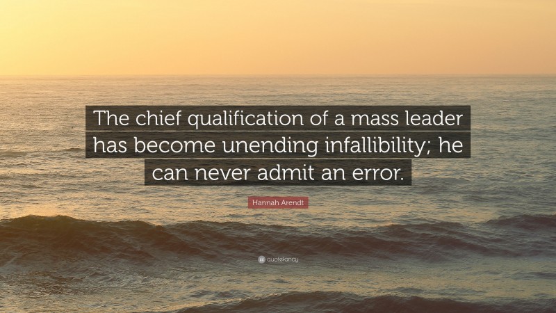 Hannah Arendt Quote: “The chief qualification of a mass leader has become unending infallibility; he can never admit an error.”