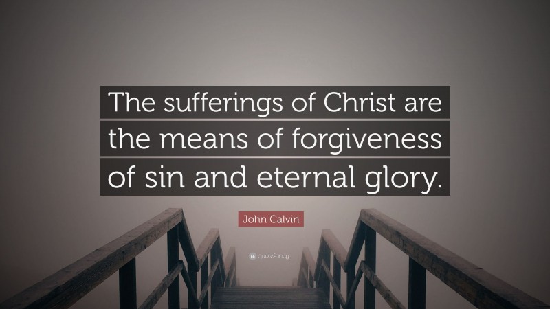 John Calvin Quote: “The sufferings of Christ are the means of forgiveness of sin and eternal glory.”