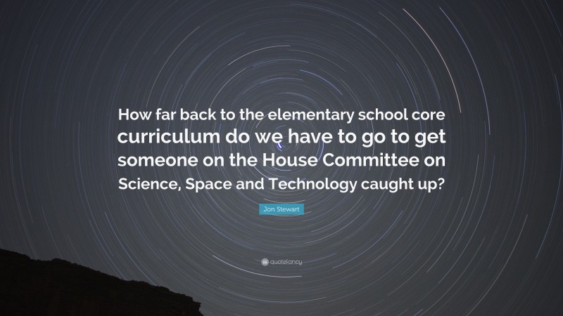 Jon Stewart Quote: “How far back to the elementary school core curriculum do we have to go to get someone on the House Committee on Science, Space and Technology caught up?”