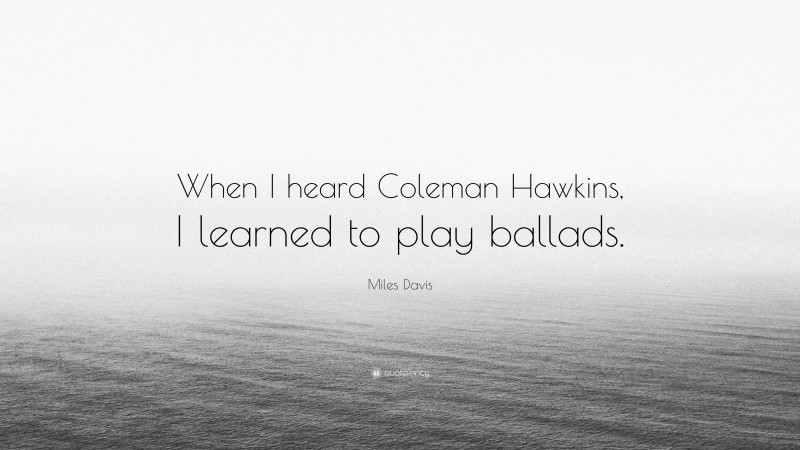 Miles Davis Quote: “When I heard Coleman Hawkins, I learned to play ballads.”