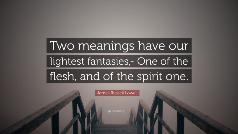 James Russell Lowell Quote: “Two meanings have our lightest fantasies,- One of the flesh, and of the spirit one.”
