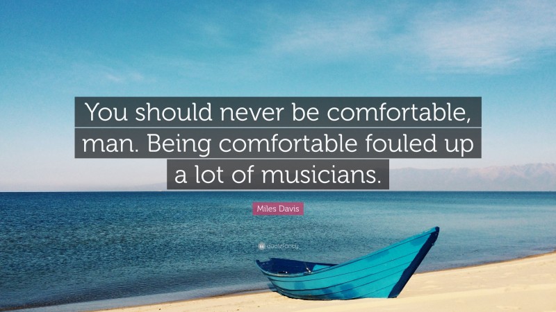 Miles Davis Quote: “You should never be comfortable, man. Being comfortable fouled up a lot of musicians.”