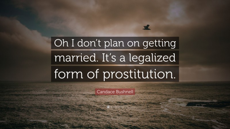 Candace Bushnell Quote: “Oh I don’t plan on getting married. It’s a legalized form of prostitution.”