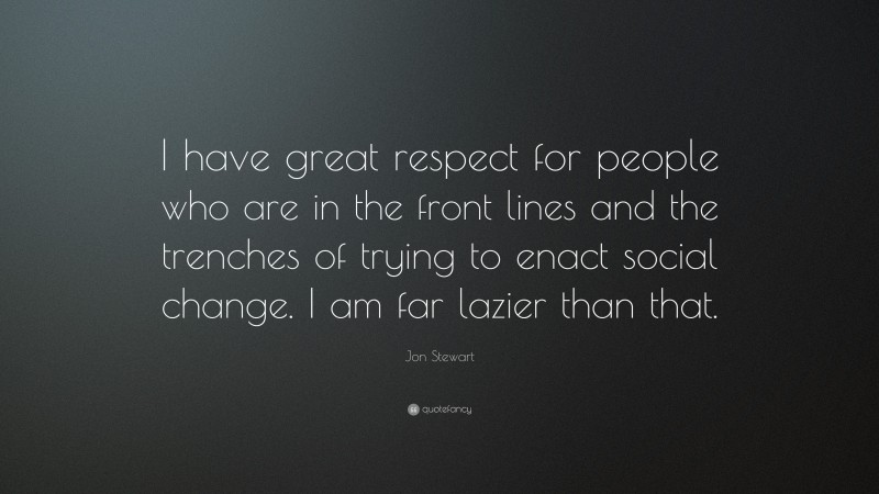 Jon Stewart Quote: “I have great respect for people who are in the front lines and the trenches of trying to enact social change. I am far lazier than that.”