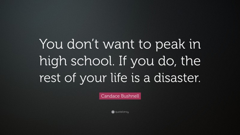 Candace Bushnell Quote: “You don’t want to peak in high school. If you do, the rest of your life is a disaster.”