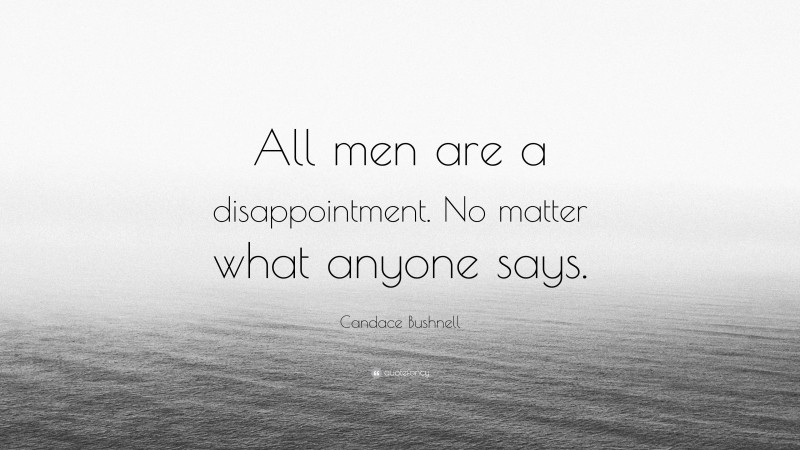 Candace Bushnell Quote: “All men are a disappointment. No matter what anyone says.”