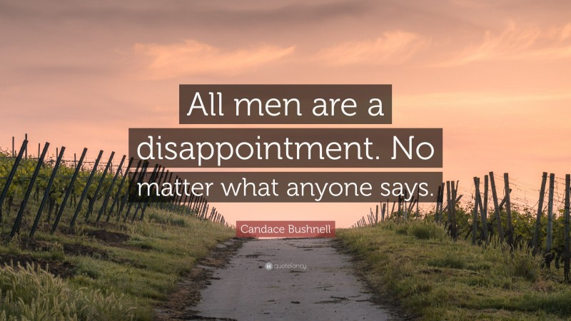 Candace Bushnell Quote: “All men are a disappointment. No matter what anyone says.”