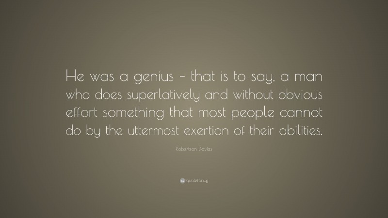 Robertson Davies Quote: “He was a genius – that is to say, a man who does superlatively and without obvious effort something that most people cannot do by the uttermost exertion of their abilities.”