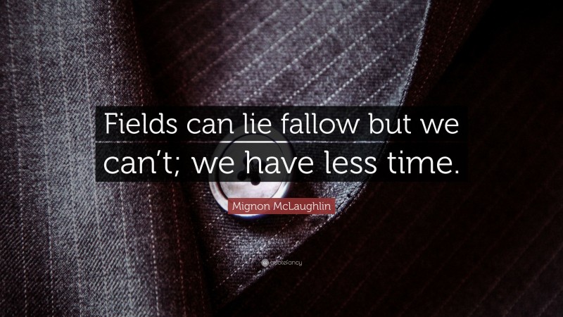Mignon McLaughlin Quote: “Fields can lie fallow but we can’t; we have less time.”