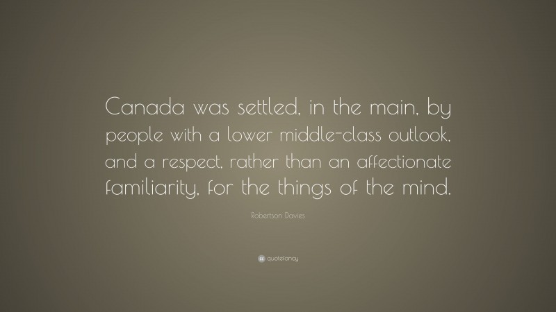 Robertson Davies Quote: “Canada was settled, in the main, by people with a lower middle-class outlook, and a respect, rather than an affectionate familiarity, for the things of the mind.”