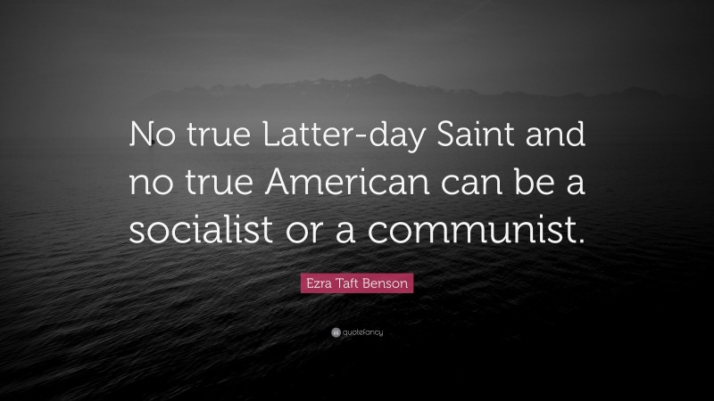 Ezra Taft Benson Quote: “No true Latter-day Saint and no true American can be a socialist or a communist.”