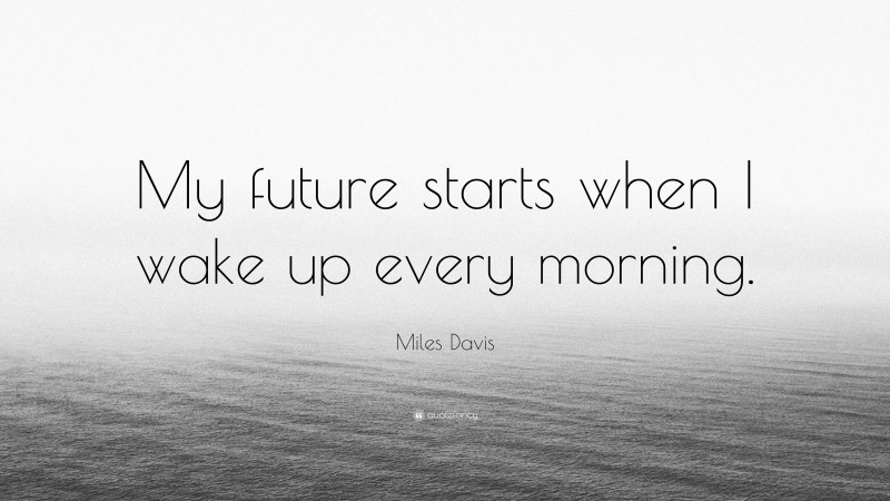 Miles Davis Quote: “My future starts when I wake up every morning.”