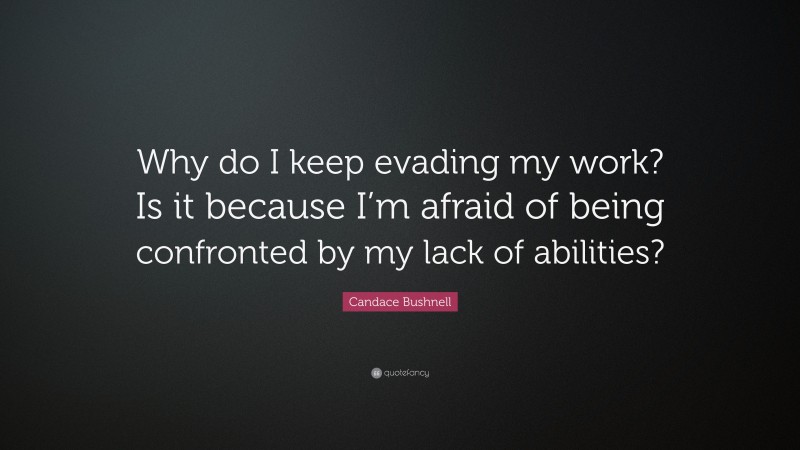 Candace Bushnell Quote: “Why do I keep evading my work? Is it because I’m afraid of being confronted by my lack of abilities?”