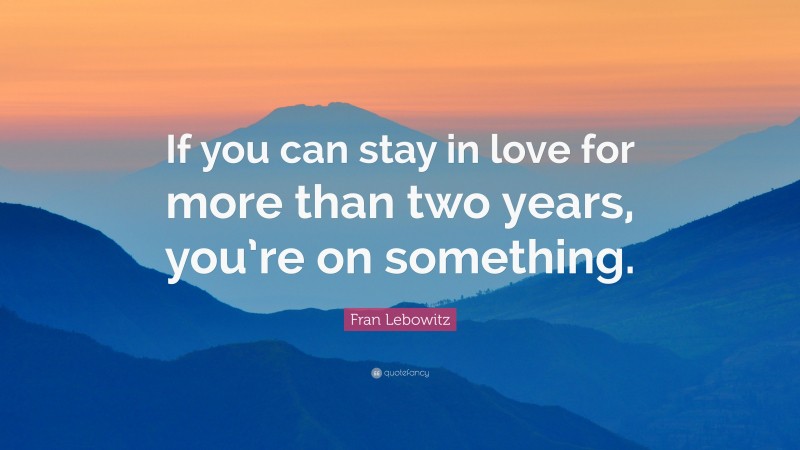 Fran Lebowitz Quote: “If you can stay in love for more than two years, you’re on something.”