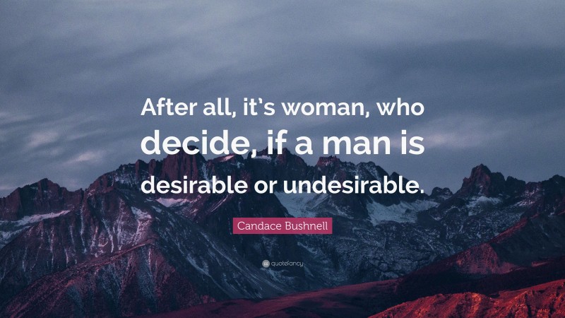 Candace Bushnell Quote: “After all, it’s woman, who decide, if a man is desirable or undesirable.”