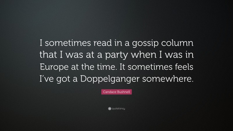 Candace Bushnell Quote: “I sometimes read in a gossip column that I was at a party when I was in Europe at the time. It sometimes feels I’ve got a Doppelganger somewhere.”