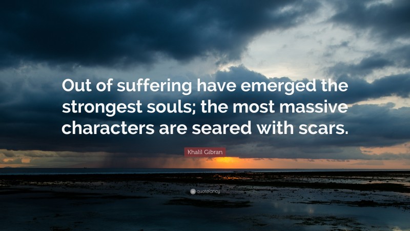 Khalil Gibran Quote: “Out of suffering have emerged the strongest souls; the most massive characters are seared with scars.”