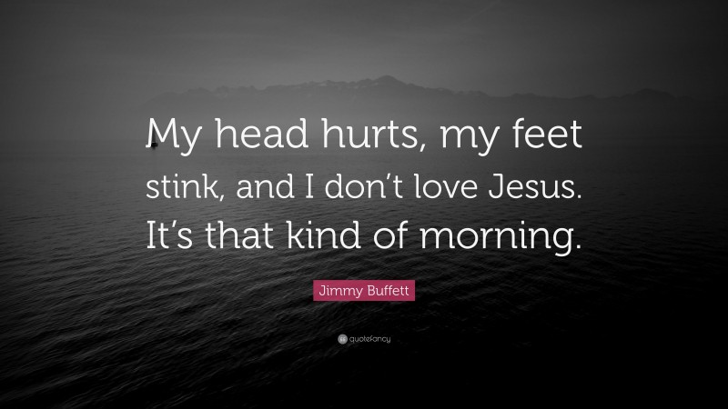 Jimmy Buffett Quote: “My head hurts, my feet stink, and I don’t love Jesus. It’s that kind of morning.”