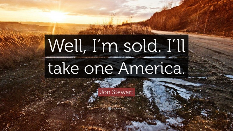 Jon Stewart Quote: “Well, I’m sold. I’ll take one America.”