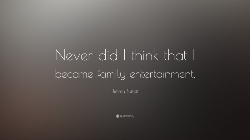 Jimmy Buffett Quote: “Never did I think that I became family entertainment.”