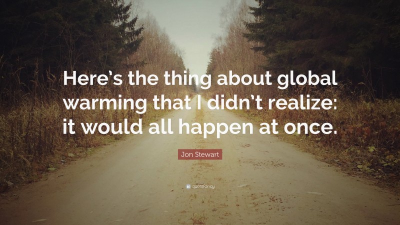 Jon Stewart Quote: “Here’s the thing about global warming that I didn’t realize: it would all happen at once.”