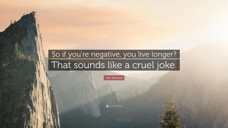 Jon Stewart Quote: “So if you’re negative, you live longer? That sounds like a cruel joke.”