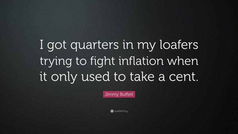 Jimmy Buffett Quote: “I got quarters in my loafers trying to fight inflation when it only used to take a cent.”