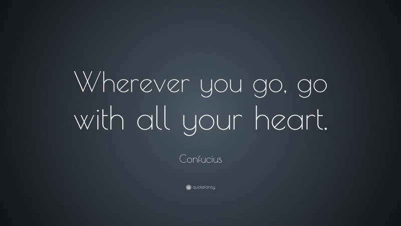 Confucius Quote: “Wherever you go, go with all your heart.”