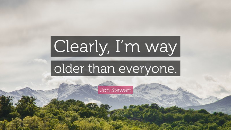 Jon Stewart Quote: “Clearly, I’m way older than everyone.”