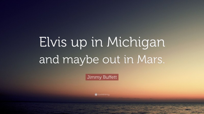 Jimmy Buffett Quote: “Elvis up in Michigan and maybe out in Mars.”
