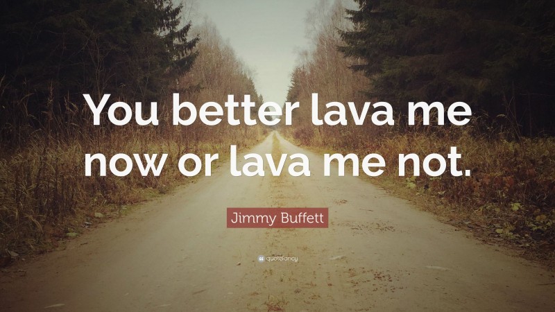 Jimmy Buffett Quote: “You better lava me now or lava me not.”