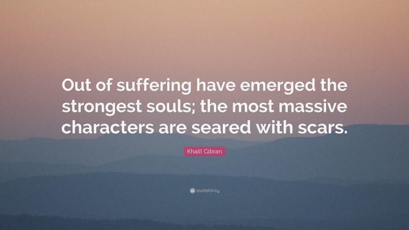 Khalil Gibran Quote: “Out of suffering have emerged the strongest souls; the most massive characters are seared with scars.”