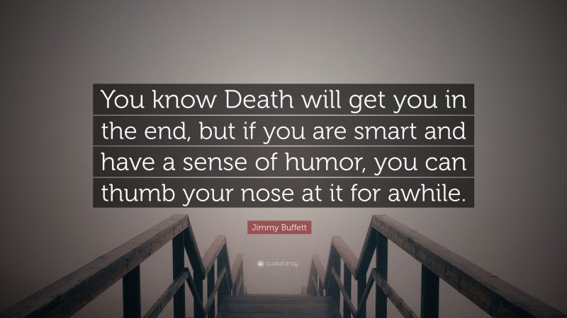 Jimmy Buffett Quote: “You know Death will get you in the end, but if you are smart and have a sense of humor, you can thumb your nose at it for awhile.”