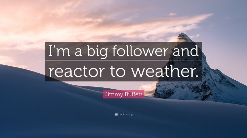 Jimmy Buffett Quote: “I’m a big follower and reactor to weather.”